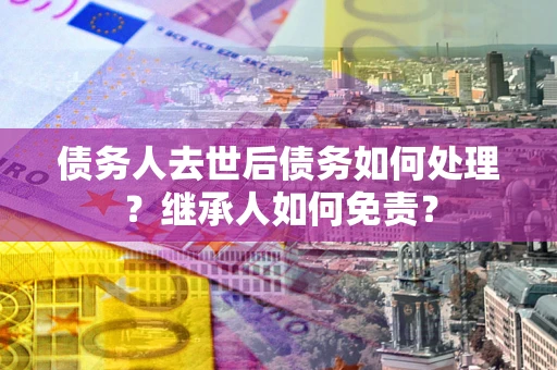 济南债务人去世后债务如何处理？继承人如何免责？
