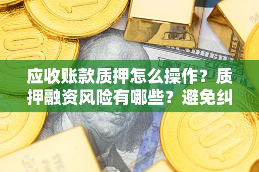 济南应收账款质押怎么操作？质押融资风险有哪些？避免纠纷高效融资技巧