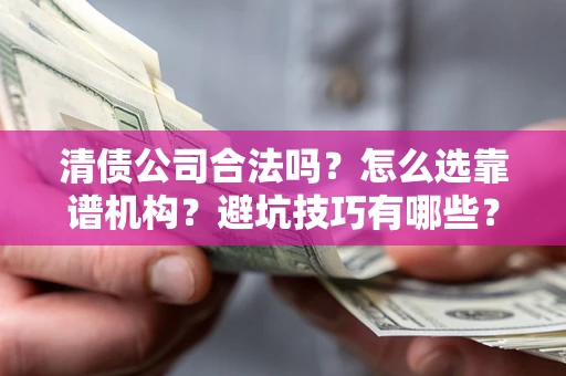 济南清债公司合法吗？怎么选靠谱机构？避坑技巧有哪些？
