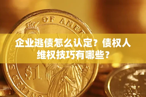 济南企业逃债怎么认定？债权人维权技巧有哪些？