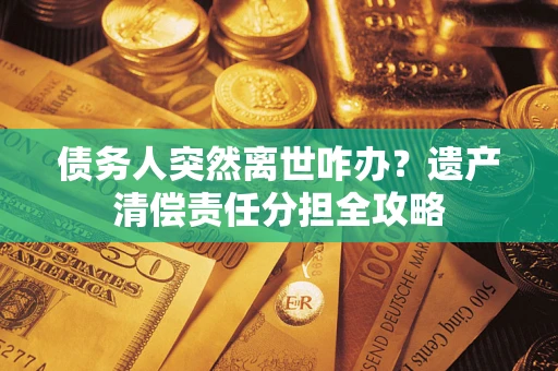 济南债务人突然离世咋办？遗产清偿责任分担全攻略