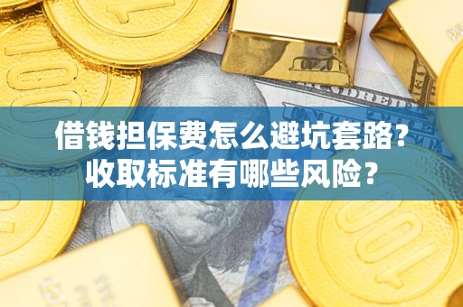 济南借钱担保费怎么避坑套路?收取标准有哪些风险? 济南借钱担保费怎么避坑套路?收取标准有哪些风险?