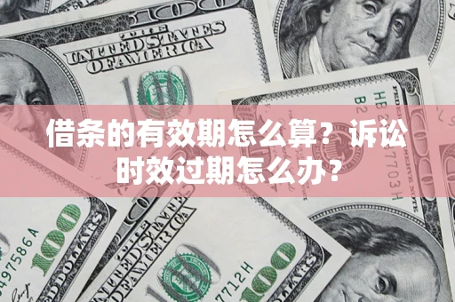 济南借条的有效期怎么算？诉讼时效过期怎么办？
