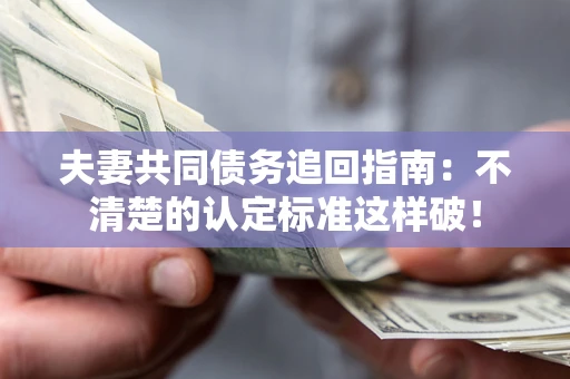 济南夫妻共同债务追回指南：不清楚的认定标准这样破！