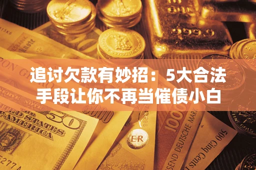 济南追讨欠款有妙招：5大合法手段让你不再当催债小白
