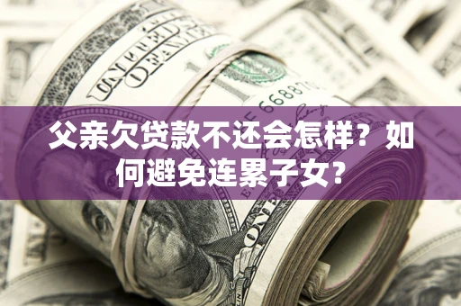 济南父亲欠贷款不还会怎样？如何避免连累子女？