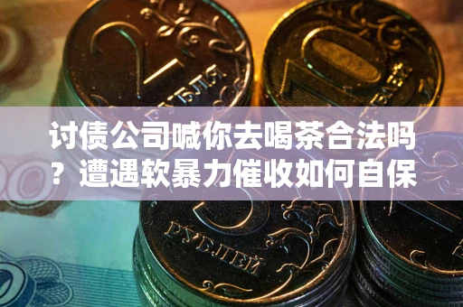 济南讨债公司喊你去喝茶合法吗？遭遇软暴力催收如何自保？