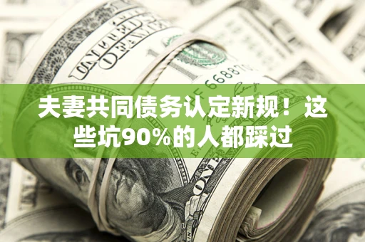 济南夫妻共同债务认定新规！这些坑90%的人都踩过