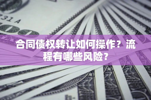 济南合同债权转让如何操作？流程有哪些风险？
