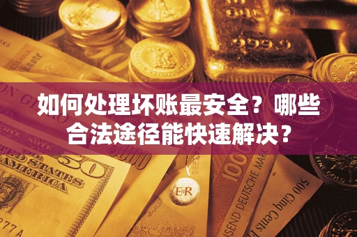 济南如何处理坏账最安全？哪些合法途径能快速解决？