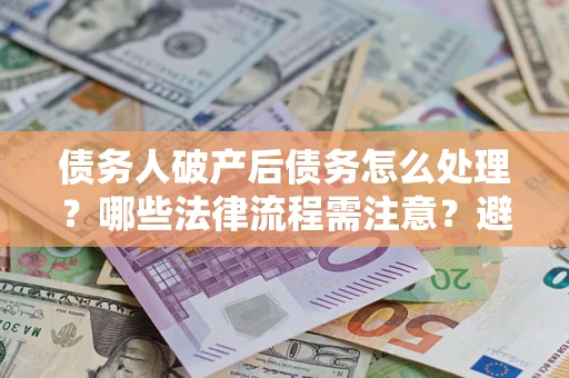 济南债务人破产后债务怎么处理？哪些法律流程需注意？避免踩坑指南