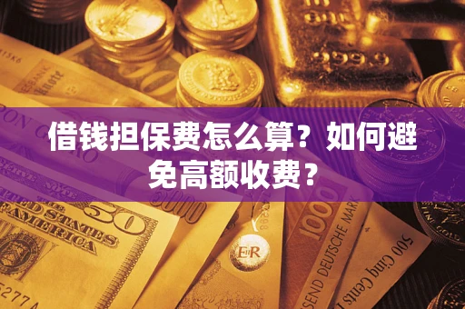 济南借钱担保费怎么算？如何避免高额收费？