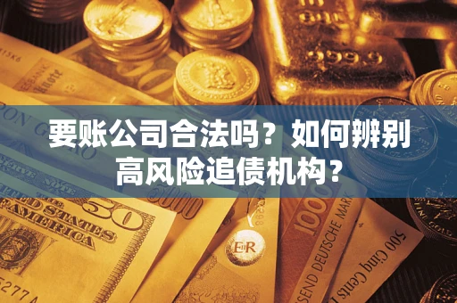 济南要账公司合法吗？如何辨别高风险追债机构？