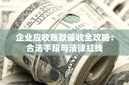 济南企业应收账款催收全攻略：合法手段与法律红线