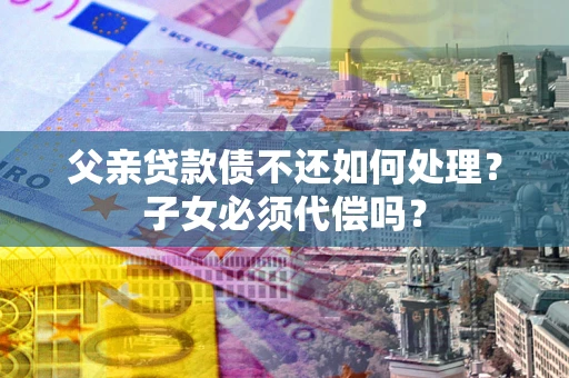 济南父亲贷款债不还如何处理？子女必须代偿吗？