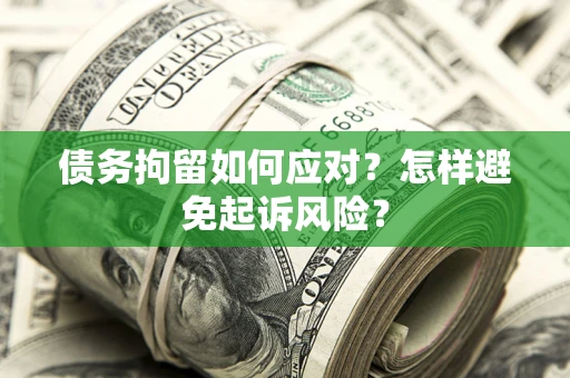 济南债务拘留如何应对？怎样避免起诉风险？