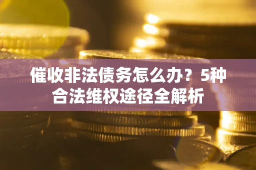 济南催收非法债务怎么办？5种合法维权途径全解析