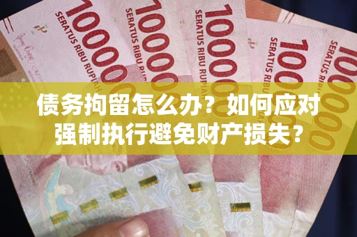 济南债务拘留怎么办？如何应对强制执行避免财产损失？