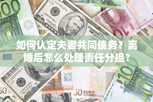 济南如何认定夫妻共同债务？离婚后怎么处理责任分担？