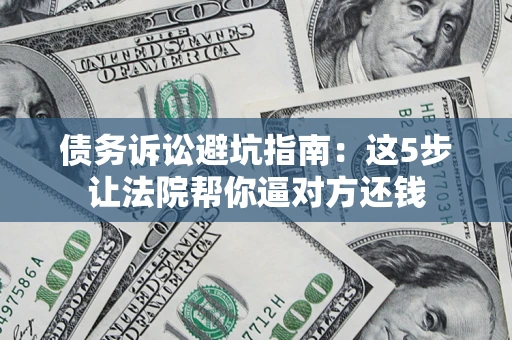 济南债务诉讼避坑指南：这5步让法院帮你逼对方还钱