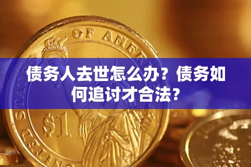 济南债务人去世怎么办？债务如何追讨才合法？