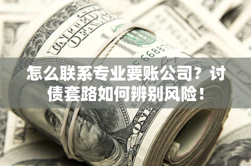 济南怎么联系专业要账公司？讨债套路如何辨别风险！
