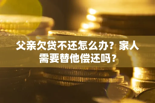 济南父亲欠贷不还怎么办？家人需要替他偿还吗？