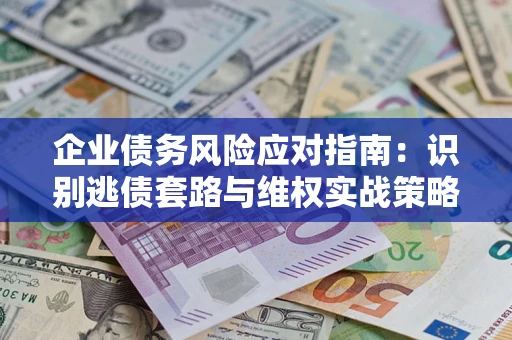 济南企业债务风险应对指南：识别逃债套路与维权实战策略