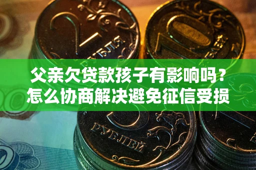 济南父亲欠贷款孩子有影响吗？怎么协商解决避免征信受损？