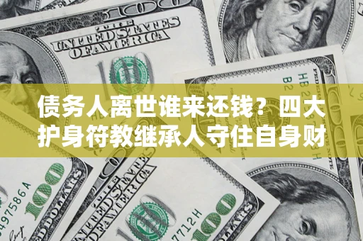 济南债务人离世谁来还钱？四大护身符教继承人守住自身财产