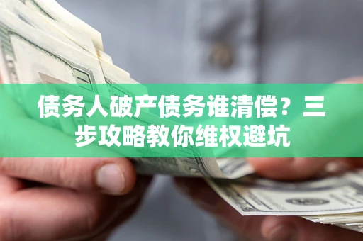 济南债务人破产债务谁清偿?三步攻略教你维权避坑 济南债务人破产债务谁清偿?三步攻略教你维权避坑
