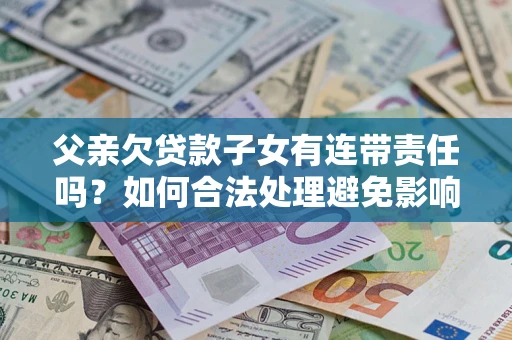 济南父亲欠贷款子女有连带责任吗？如何合法处理避免影响？