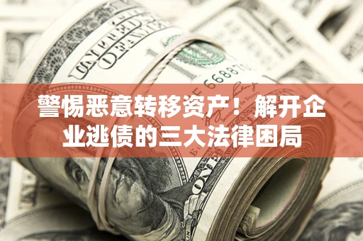 济南警惕恶意转移资产！解开企业逃债的三大法律困局