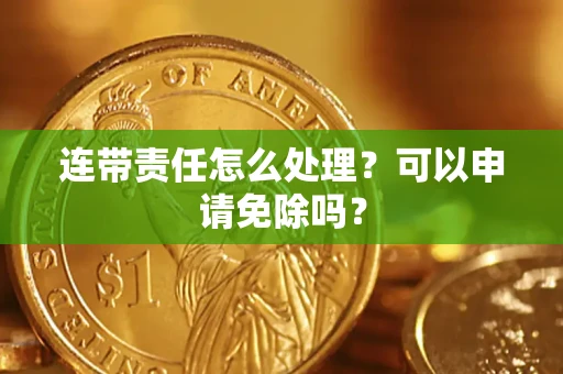 济南连带责任怎么处理？可以申请免除吗？