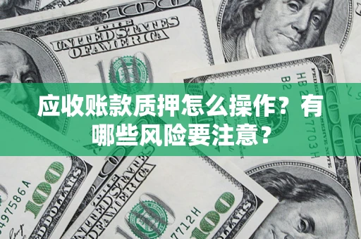济南应收账款质押怎么操作？有哪些风险要注意？