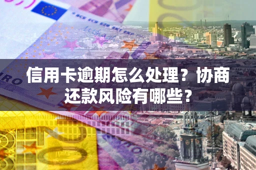 济南信用卡逾期怎么处理？协商还款风险有哪些？